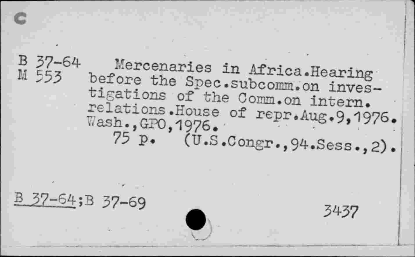 ﻿® -5364 befSrSarJes in Africa.Hearing
"	the sPec.subcomm.on inves-
JelStn213 Sf the Com*on intern. ^h^GPO,*1976! °f r£ir-AuB-9,1976
75 p. (U.S.Congr.,94.Sess.,2)
S-_SZz^;3 37-69
34-37